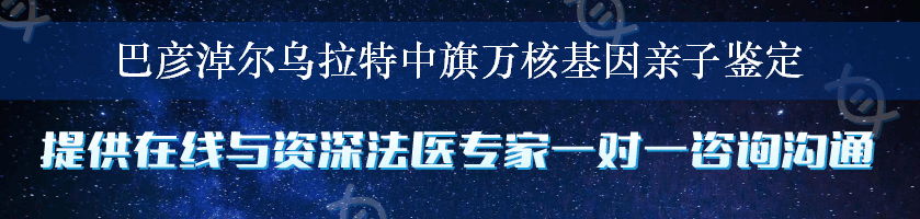 巴彦淖尔乌拉特中旗万核基因亲子鉴定